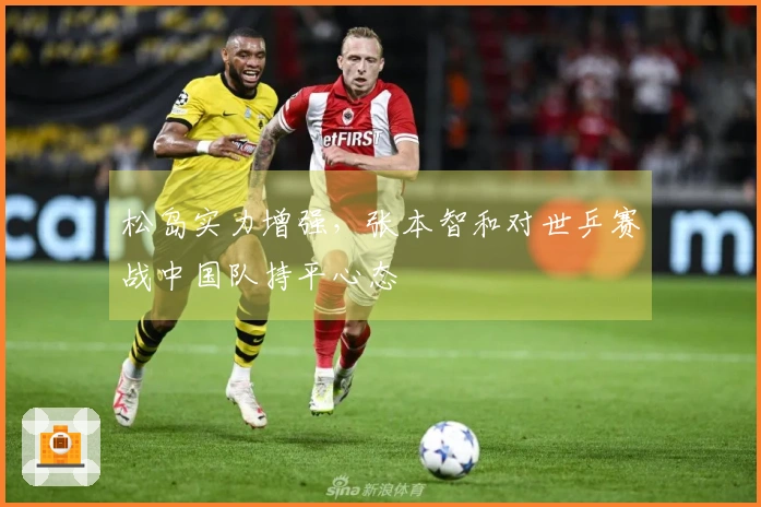 松岛实力增强，张本智和对世乒赛战中国队持平心态