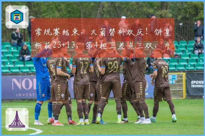 常规赛结束，火箭替补欢庆！饼皇斩获23+13，第4控卫差点三双，牛顿初登场