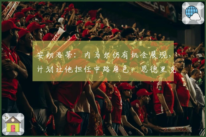 安切洛蒂：内马尔仍有机会展现，计划让他担任中路角色，恩德里克前途光明
