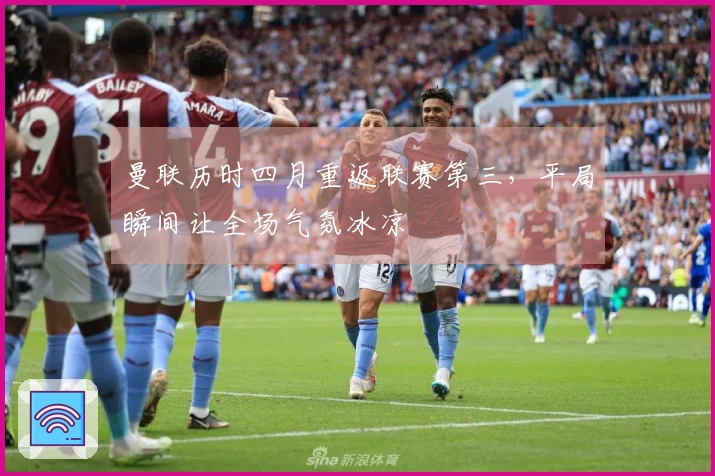 曼联历时四月重返联赛第三，平局瞬间让全场气氛冰凉