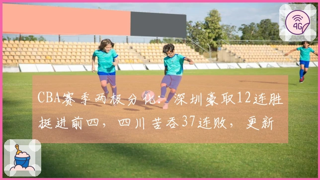 CBA赛季两极分化：深圳豪取12连胜挺进前四，四川苦吞37连败，更新排名一览