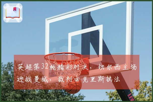 英超第32轮精彩对决，切尔西主场迎战曼城，裁判由克里斯执法