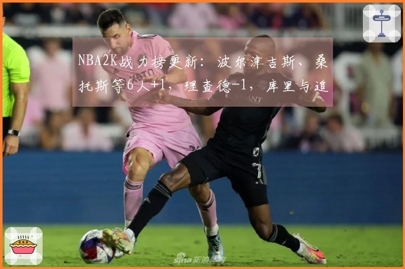 NBA2K战力榜更新：波尔津吉斯、桑托斯等6人+1，理查德-1，库里与追梦保持不变