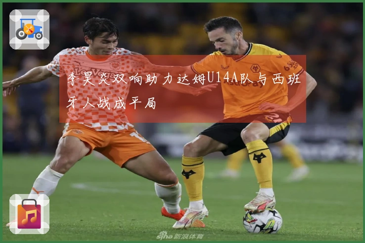 李昊炎双响助力达姆U14A队与西班牙人战成平局