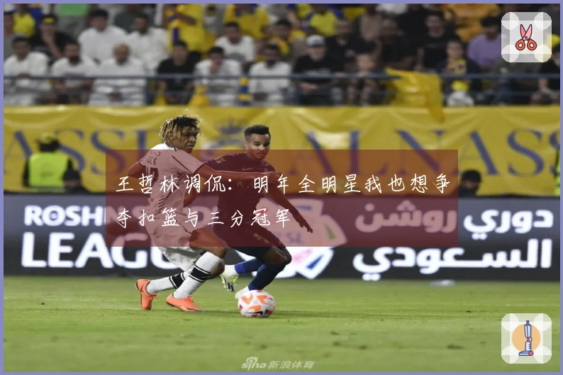 王哲林调侃：明年全明星我也想争夺扣篮与三分冠军