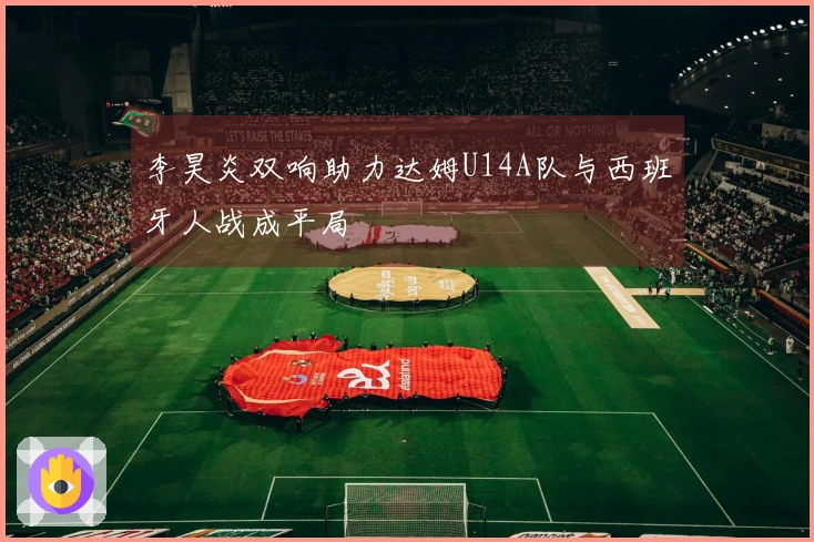 李昊炎双响助力达姆U14A队与西班牙人战成平局
