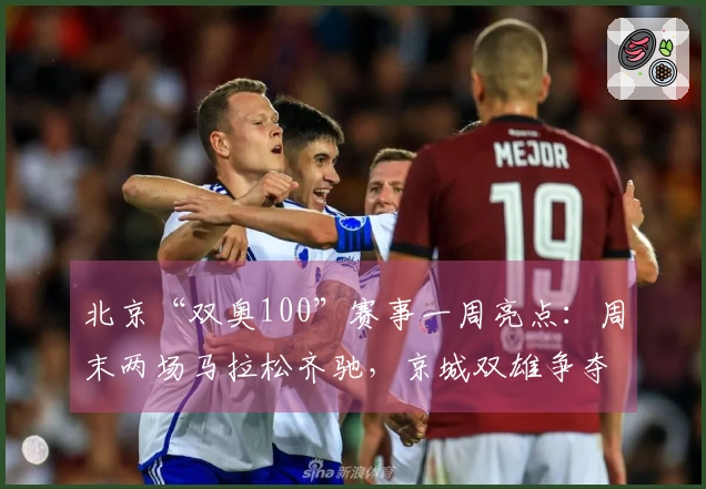 北京“双奥100”赛事一周亮点：周末两场马拉松齐驰，京城双雄争夺CBA季后赛席位