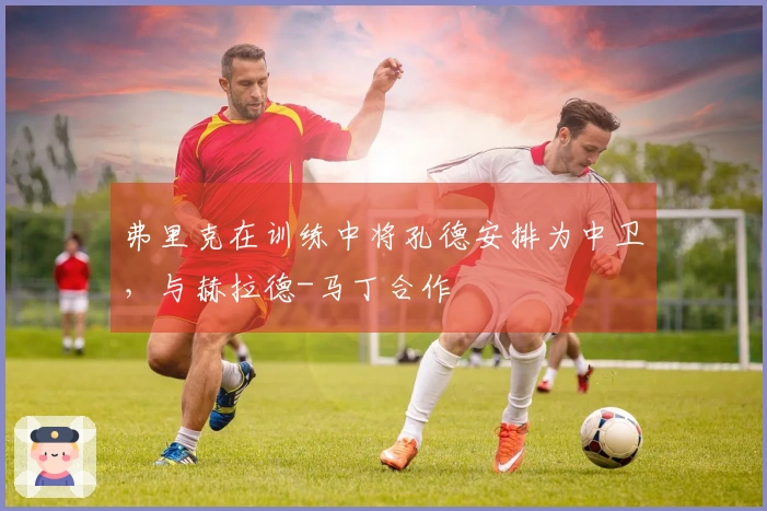 弗里克在训练中将孔德安排为中卫，与赫拉德-马丁合作