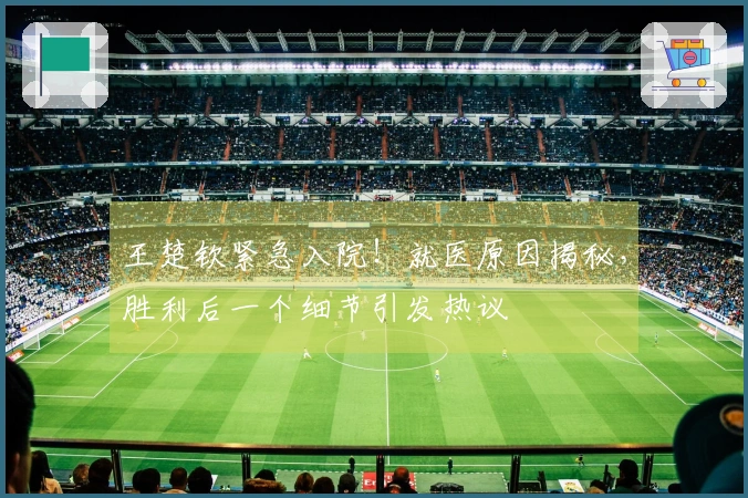 王楚钦紧急入院！就医原因揭秘，胜利后一个细节引发热议