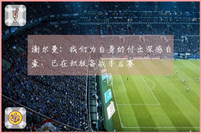 谢尔曼：我们为自身的付出深感自豪，已在积极备战季后赛