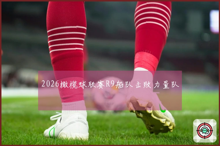 2026橄榄球联赛R9船队击败力量队