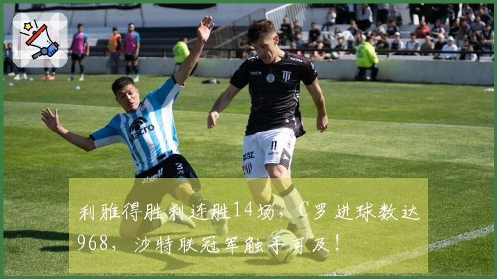 利雅得胜利连胜14场，C罗进球数达968，沙特联冠军触手可及！