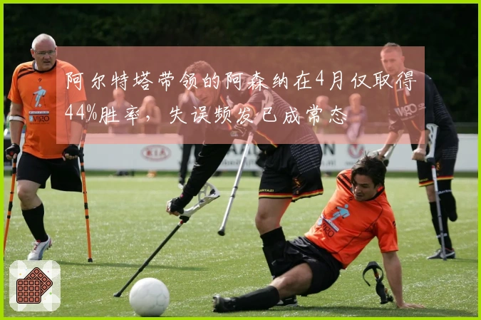 阿尔特塔带领的阿森纳在4月仅取得44%胜率，失误频发已成常态