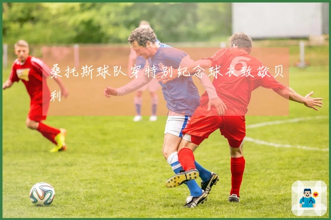 桑托斯球队穿特别纪念球衣致敬贝利