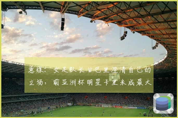 意媒：女足队长甘巴里澄清自己的立场，前亚洲杯明星卡里米成最大叛徒