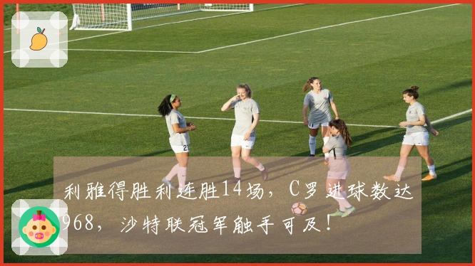 利雅得胜利连胜14场，C罗进球数达968，沙特联冠军触手可及！