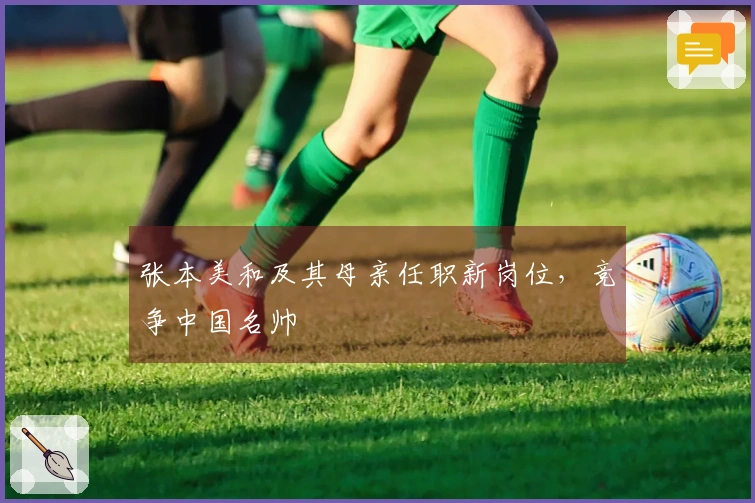 张本美和及其母亲任职新岗位，竞争中国名帅