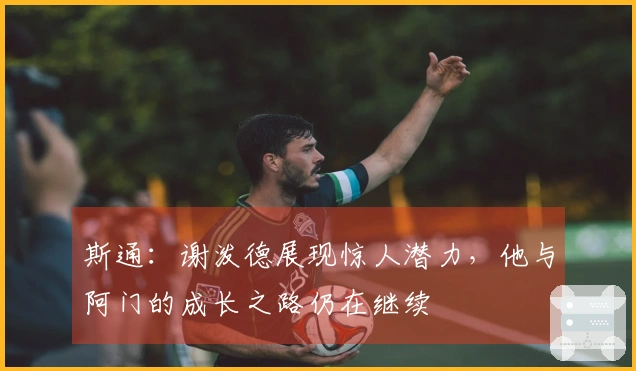 斯通：谢泼德展现惊人潜力，他与阿门的成长之路仍在继续