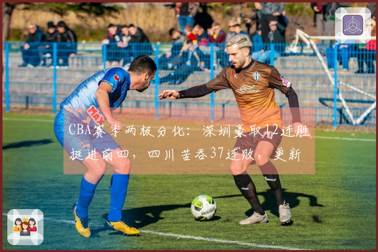 CBA赛季两极分化：深圳豪取12连胜挺进前四，四川苦吞37连败，更新排名一览