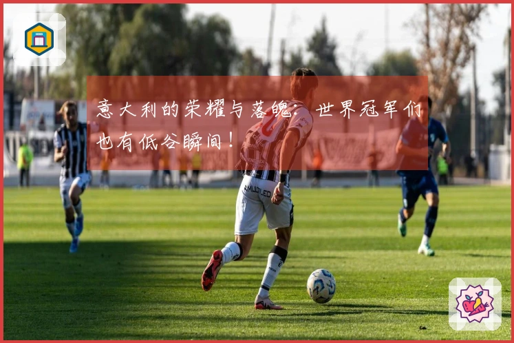 意大利的荣耀与落魄：世界冠军们也有低谷瞬间！