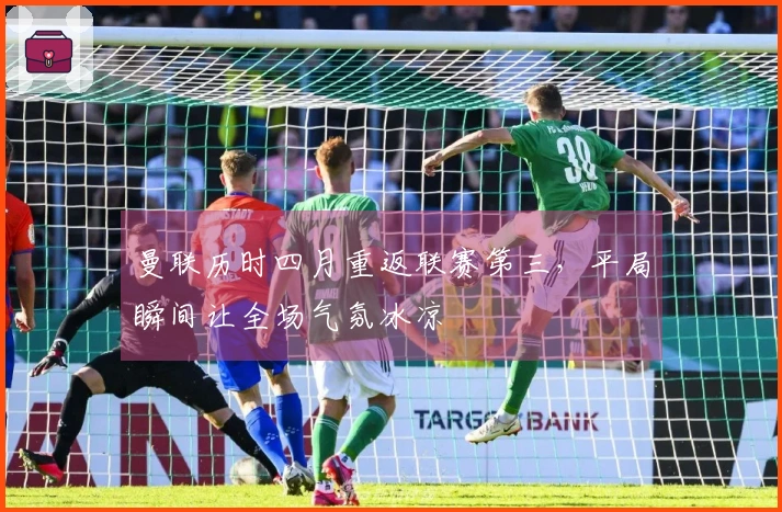 曼联历时四月重返联赛第三，平局瞬间让全场气氛冰凉
