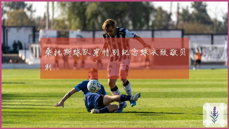 桑托斯球队穿特别纪念球衣致敬贝利