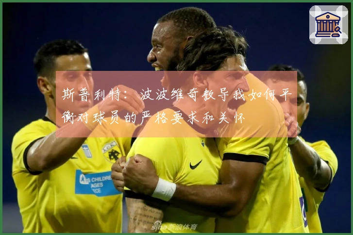 斯普利特：波波维奇教导我如何平衡对球员的严格要求和关怀