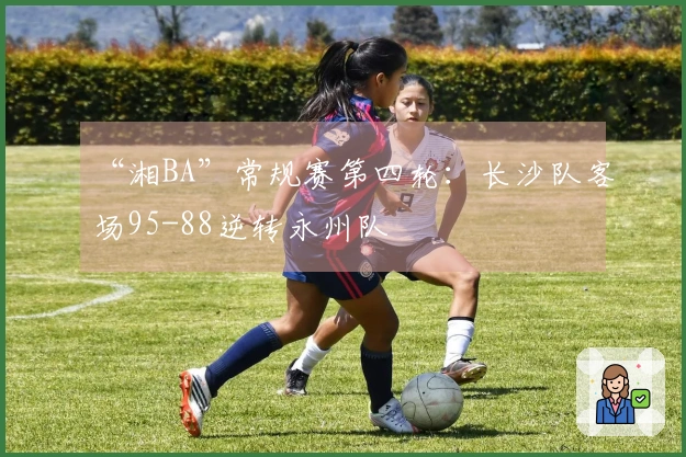 “湘BA”常规赛第四轮：长沙队客场95-88逆转永州队