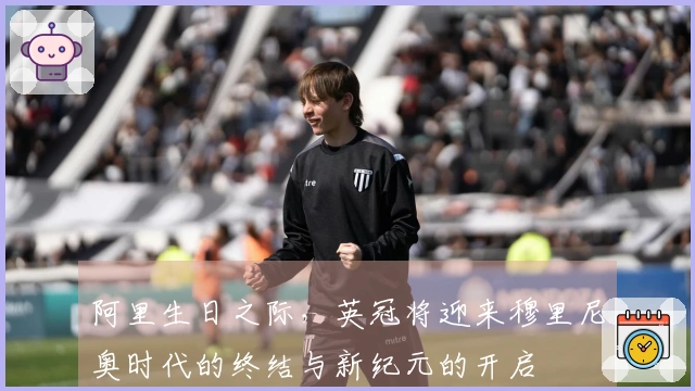 阿里生日之际，英冠将迎来穆里尼奥时代的终结与新纪元的开启