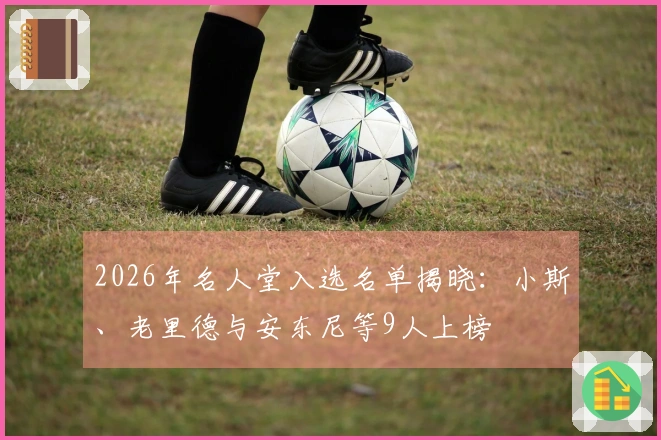 2026年名人堂入选名单揭晓：小斯、老里德与安东尼等9人上榜