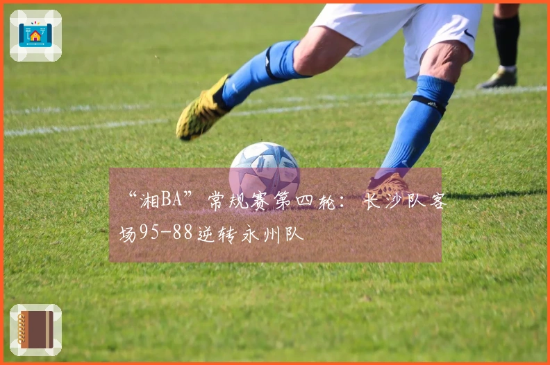 “湘BA”常规赛第四轮：长沙队客场95-88逆转永州队