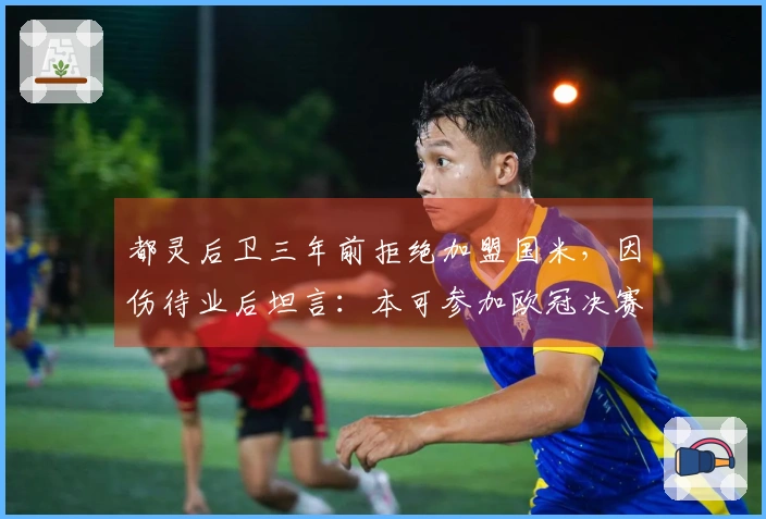 都灵后卫三年前拒绝加盟国米，因伤待业后坦言：本可参加欧冠决赛
